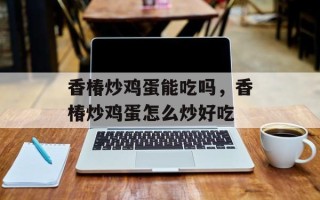 香椿炒鸡蛋能吃吗，香椿炒鸡蛋怎么炒好吃