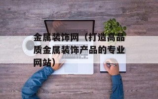 金属装饰网（打造高品质金属装饰产品的专业网站）