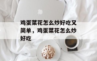 鸡蛋菜花怎么炒好吃又简单，鸡蛋菜花怎么炒好吃