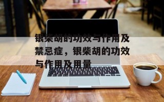 银柴胡的功效与作用及禁忌症，银柴胡的功效与作用及用量