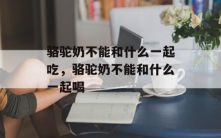 骆驼奶不能和什么一起吃，骆驼奶不能和什么一起喝
