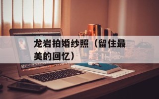龙岩拍婚纱照（留住最美的回忆）