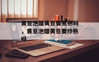 黄豆泡醋黄豆要煮熟吗，黄豆泡醋黄豆要炒熟吗