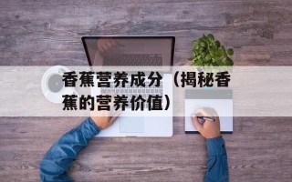香蕉营养成分（揭秘香蕉的营养价值）