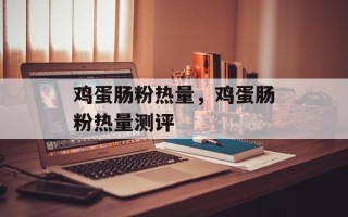 鸡蛋肠粉热量，鸡蛋肠粉热量测评