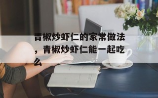 青椒炒虾仁的家常做法，青椒炒虾仁能一起吃么