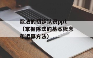 除法的初步认识ppt（掌握除法的基本概念和运算方法）