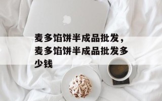 麦多馅饼半成品批发，麦多馅饼半成品批发多少钱