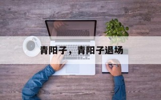 青阳子，青阳子退场