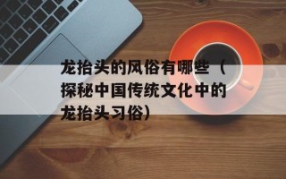 龙抬头的风俗有哪些（探秘中国传统文化中的龙抬头习俗）