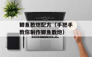 鲫鱼散炮配方（手把手教你制作鲫鱼散炮）