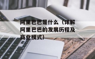 阿里巴巴是什么（详解阿里巴巴的发展历程及商业模式）