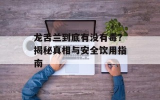 龙舌兰到底有没有毒？揭秘真相与安全饮用指南