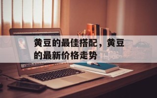 黄豆的最佳搭配，黄豆的最新价格走势