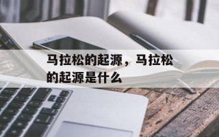 马拉松的起源，马拉松的起源是什么