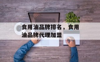 食用油品牌排名，食用油品牌代理加盟