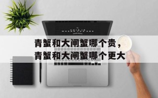 青蟹和大闸蟹哪个贵，青蟹和大闸蟹哪个更大