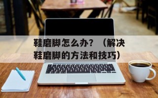 鞋磨脚怎么办？（解决鞋磨脚的方法和技巧）