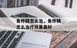 鱼炸鳞怎么治，鱼炸鳞怎么治疗效果最好