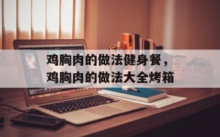 鸡胸肉的做法健身餐，鸡胸肉的做法大全烤箱