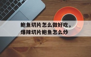鲍鱼切片怎么做好吃，爆辣切片鲍鱼怎么炒