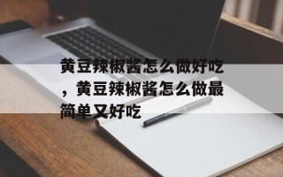 黄豆辣椒酱怎么做好吃，黄豆辣椒酱怎么做最简单又好吃