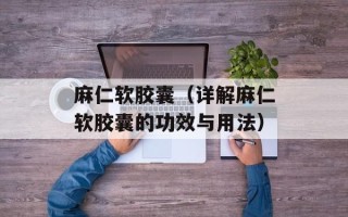 麻仁软胶囊（详解麻仁软胶囊的功效与用法）