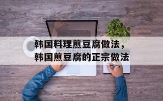 韩国料理煎豆腐做法，韩国煎豆腐的正宗做法