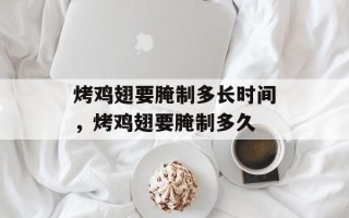 烤鸡翅要腌制多长时间，烤鸡翅要腌制多久