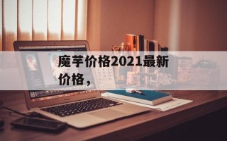 魔芋价格2021最新价格，