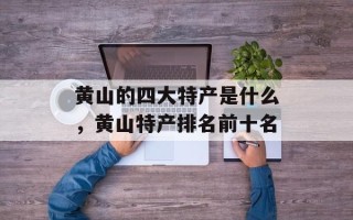 黄山的四大特产是什么，黄山特产排名前十名