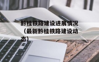 黔桂铁路建设进展情况（最新黔桂铁路建设动态）
