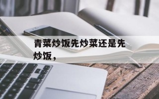 青菜炒饭先炒菜还是先炒饭，