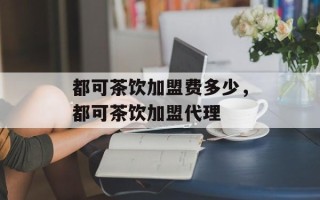 都可茶饮加盟费多少，都可茶饮加盟代理