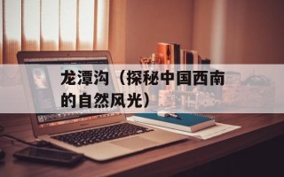 龙潭沟（探秘中国西南的自然风光）