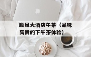 顺风大酒店午茶（品味高贵的下午茶体验）