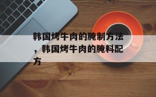 韩国烤牛肉的腌制方法，韩国烤牛肉的腌料配方