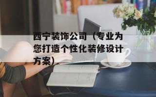 西宁装饰公司（专业为您打造个性化装修设计方案）