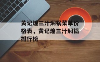 黄记煌三汁焖锅菜单价格表，黄记煌三汁焖锅排行榜