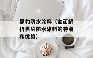 黑豹防水涂料（全面解析黑豹防水涂料的特点和优势）