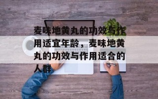 麦味地黄丸的功效与作用适宜年龄，麦味地黄丸的功效与作用适合的人群