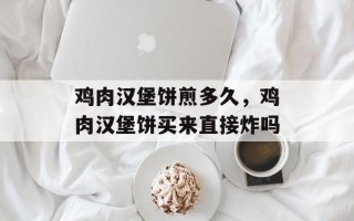 鸡肉汉堡饼煎多久，鸡肉汉堡饼买来直接炸吗