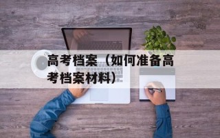 高考档案（如何准备高考档案材料）
