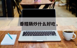 香腊肠炒什么好吃，