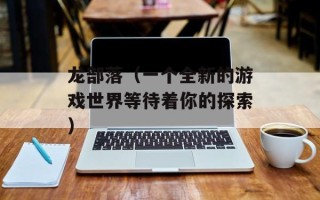 龙部落（一个全新的游戏世界等待着你的探索）