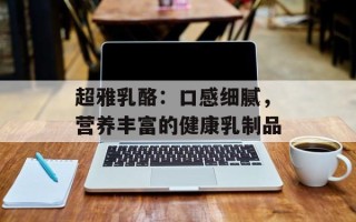 超雅乳酪：口感细腻，营养丰富的健康乳制品
