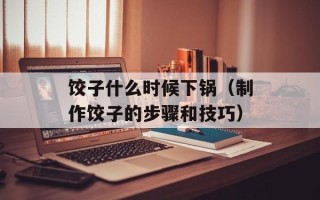 饺子什么时候下锅（制作饺子的步骤和技巧）