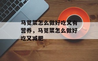 马苋菜怎么做好吃又有营养，马苋菜怎么做好吃又减肥