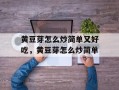 黄豆芽怎么炒简单又好吃，黄豆芽怎么炒简单