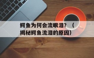 鳄鱼为何会流眼泪？（揭秘鳄鱼流泪的原因）